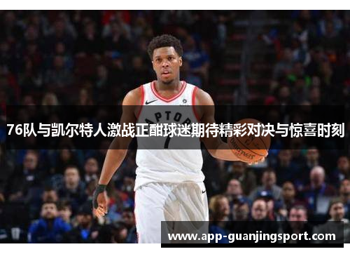 76队与凯尔特人激战正酣球迷期待精彩对决与惊喜时刻
